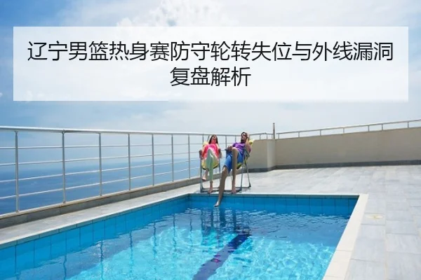 辽宁男篮热身赛防守轮转失位与外线漏洞复盘解析