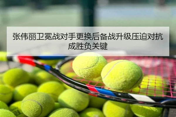 张伟丽卫冕战对手更换后备战升级压迫对抗成胜负关键