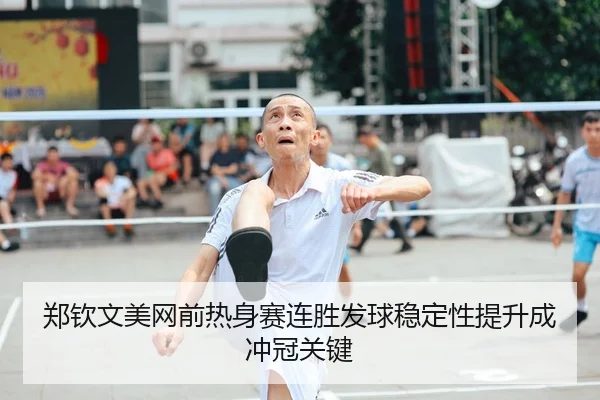 郑钦文美网前热身赛连胜发球稳定性提升成冲冠关键