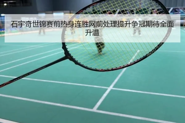 石宇奇世锦赛前热身连胜网前处理提升争冠期待全面升温
