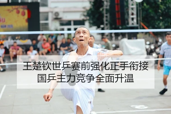王楚钦世乒赛前强化正手衔接 国乒主力竞争全面升温