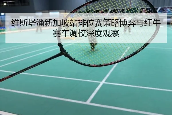 维斯塔潘新加坡站排位赛策略博弈与红牛赛车调校深度观察