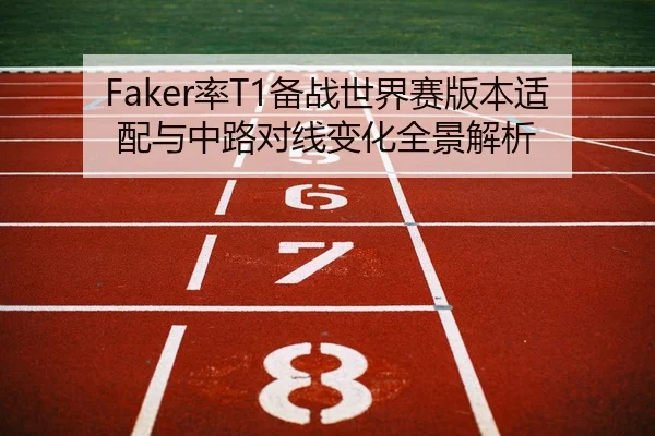Faker率T1备战世界赛版本适配与中路对线变化全景解析